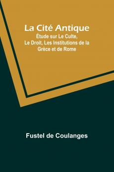 La Cité Antique; Étude sur Le Culte Le Droit Les Institutions de la Grèce et de Rome