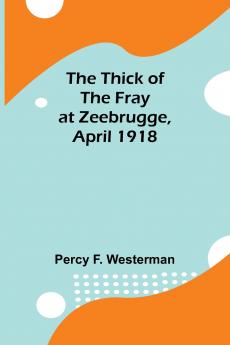 The Thick of the Fray at Zeebrugge April 1918