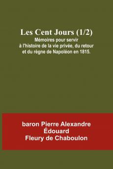 Les Cent Jours (1/2); Mémoires pour servir à l'histoire de la vie privée du retour et du règne de Napoléon en 1815.