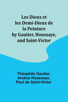 Les Dieux et les Demi-Dieux de la Peinture by Gautier Houssaye and Saint-Victor