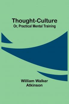 Thought-Culture; Or Practical Mental Training