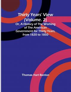 Thirty Years' View (Vol. 2) Or A History of the Working of the American Government for Thirty Years from 1820 to 1850