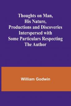 Thoughts on Man His Nature Productions and Discoveries Interspersed with Some Particulars Respecting the Author