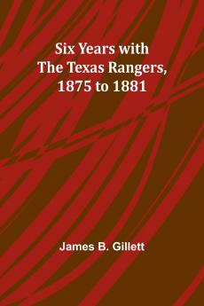 Six Years with the Texas Rangers 1875 to 1881