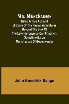 Mr. Munchausen; Being a True Account of Some of the Recent Adventures beyond the Styx of the Late Hieronymus Carl Friedrich Sometime Baron Munchausen of Bodenwerder