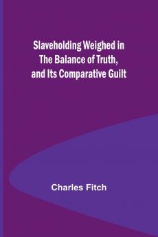 Slaveholding Weighed in the Balance of Truth and Its Comparative Guilt