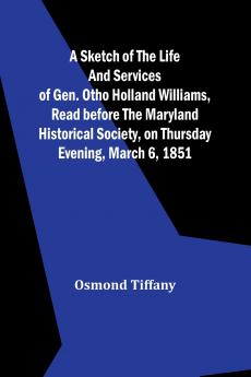 A sketch of the life and services of Gen. Otho Holland Williams Read before the Maryland historical society on Thursday evening March 6 1851