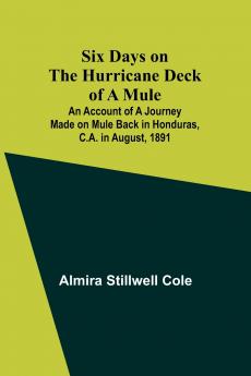 Six Days on the Hurricane Deck of a Mule; An account of a journey made on mule back in HondurasC.A. in August 1891