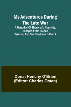 My Adventures During the Late War; A narrative of shipwreck captivity escapes from French prisons and sea service in 1804-14
