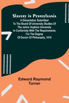 Slavery in Pennsylvania; A Dissertation Submitted to the Board of University Studies of the Johns Hopkins University in Conformity with the Requirements for the Degree of Doctor of Philosophy 1910