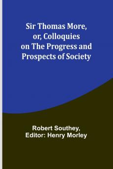 Sir Thomas More or Colloquies on the Progress and Prospects of Society