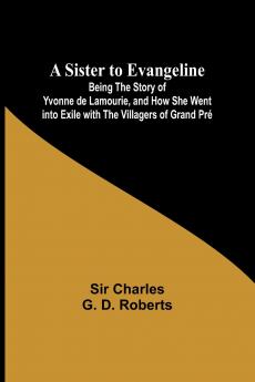 A Sister to Evangeline;Being the Story of Yvonne de Lamourie and how she went into exile with the villagers of Grand Pré