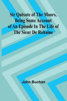 Sir Quixote of the Moors Being some account of an episode in the life of the Sieur de Rohaine