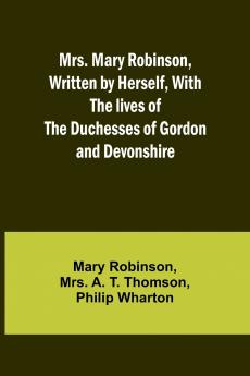 Mrs. Mary Robinson Written by Herself With the lives of the Duchesses of Gordon and Devonshire