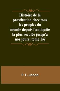 Histoire de la prostitution chez tous les peuples du monde depuis l'antiquité la plus reculée jusqu'à nos jours tome 1/6