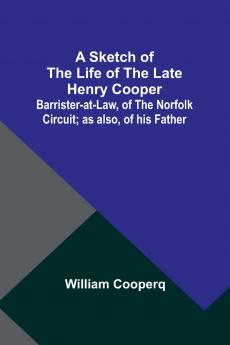 A Sketch of the Life of the late Henry Cooper;Barrister-at-Law of the Norfolk Circuit; as also of his Father