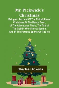 Mr. Pickwick's Christmas; Being an Account of the Pickwickians' Christmas at the Manor Farm of the Adventures There; the Tale of the Goblin Who Stole a Sexton and of the Famous Sports on the Ice