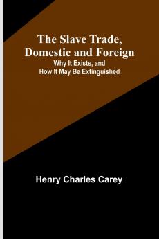 The Slave Trade Domestic and Foreign; Why It Exists and How It May Be Extinguished