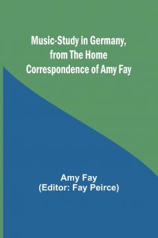 Music-Study in Germany from the Home Correspondence of Amy Fay