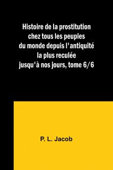 Histoire de la prostitution chez tous les peuples du monde depuis l'antiquité la plus reculée jusqu'à nos jours tome 6/6