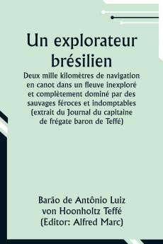 Un explorateur brésilien; Deux mille kilomètres de navigation en canot dans un fleuve inexploré et complètement dominé par des sauvages féroces et indomptables (extrait du Journal du capitaine de frégate baron de Teffé)