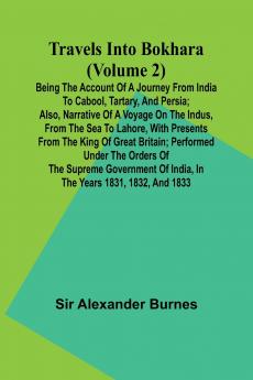 Travels Into Bokhara (Volume 2) Being the Account of A Journey from India to Cabool Tartary and Persia; Also Narrative of a Voyage on the Indus From the Sea to Lahore With Presents From the King of Great Britain; Performed Under the Orders of the Sup