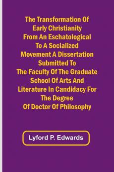 The Transformation of Early Christianity from an Eschatological to a Socialized Movement A Dissertation Submitted to the Faculty of the Graduate School of Arts and Literature in Candidacy for the Degree of Doctor of Philosophy