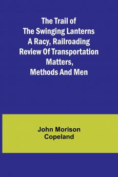 The Trail of the Swinging Lanterns A racy railroading review of transportation matters methods and men