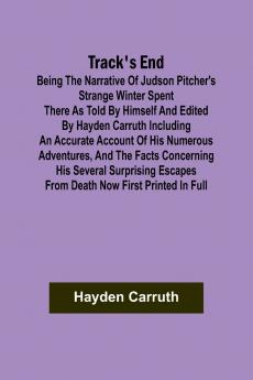 Track's End Being the Narrative of Judson Pitcher's Strange Winter Spent There as Told by Himself and Edited by Hayden Carruth Including an Accurate Account of His Numerous Adventures and the Facts Concerning His Several Surprising Escapes from Death Now