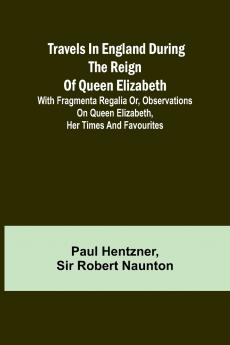 Travels in England during the reign of Queen Elizabeth; with Fragmenta regalia or Observations on Queen Elizabeth her times and favourites