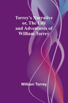 Torrey's Narrative; or The Life and Adventures of William Torrey