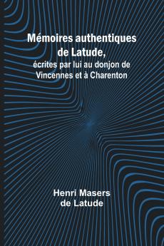 Mémoires authentiques de Latude; écrites par lui au donjon de Vincennes et à Charenton