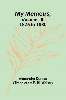 My Memoirs Volume. III 1826 to 1830