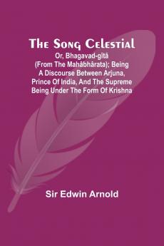 The Song Celestial; Or Bhagavad-Gîtâ (from the Mahâbhârata); Being a discourse between Arjuna Prince of India and the Supreme Being under the form of Krishna