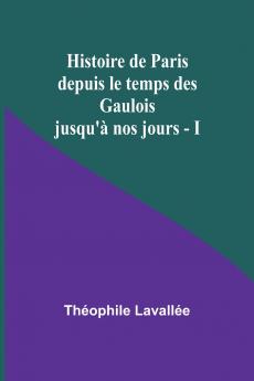 Histoire de Paris depuis le temps des Gaulois jusqu'à nos jours - I
