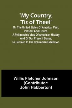 My country 'tis of thee!; Or the United States of America; past present and future. A philosophic view of American history and of our present status to be seen in the Columbian exhibition.