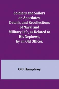 Soldiers and Sailors or Anecdotes Details and Recollections of Naval and Military Life as Related to His Nephews by an Old Officer.