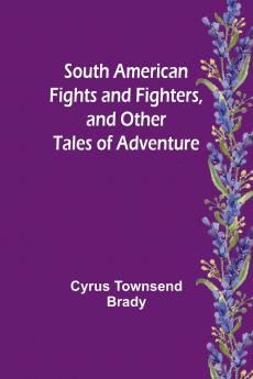 South American Fights and Fighters and Other Tales of Adventure