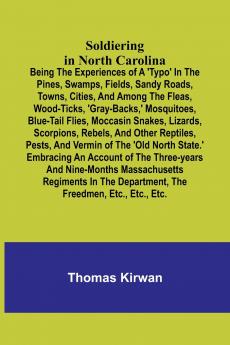 Soldiering in North Carolina; Being the experiences of a 'typo' in the pines swamps fields sandy roads towns cities and among the fleas wood-ticks 'gray-backs' mosquitoes blue-tail flies moccasin snakes lizards scorpions rebels and other re