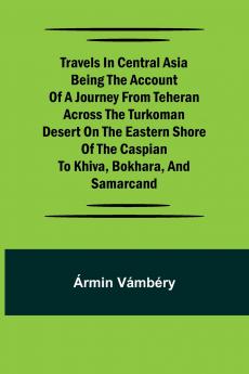 Travels in Central Asia Being the Account of a Journey from Teheran Across the Turkoman Desert on the Eastern Shore of the Caspian to Khiva Bokhara and Samarcand