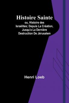 Histoire Sainte; ou Histoire des Israélites; Depuis La Création Jusqu'a La Dernière Destruction De Jérusalem
