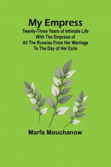 My Empress; Twenty-three years of intimate life with the empress of all the Russias from her marriage to the day of her exile