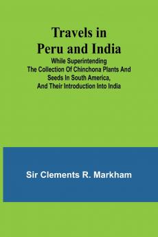 Travels in Peru and India While Superintending the Collection of Chinchona Plants and Seeds in South America and Their Introduction into India.