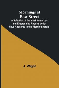 Mornings at Bow Street; A Selection of the Most Humorous and Entertaining Reports which Have Appeared in the 'Morning Herald'