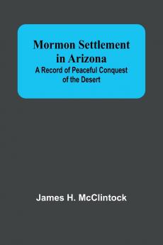 Mormon Settlement in Arizona; A Record of Peaceful Conquest of the Desert
