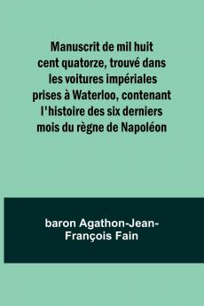 Manuscrit de mil huit cent quatorze trouvé dans les voitures impériales prises à Waterloo contenant l'histoire des six derniers mois du règne de Napoléon