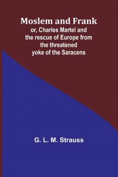 Moslem and Frank; or Charles Martel and the rescue of Europe from the threatened yoke of the Saracens