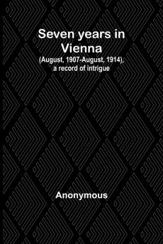 Seven years in Vienna (August 1907-August 1914) a record of intrigue