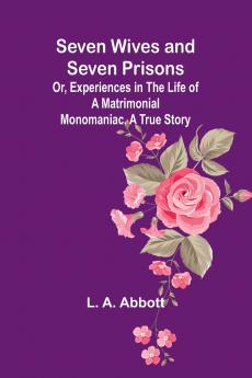 Seven Wives and Seven Prisons;Or Experiences in the Life of a Matrimonial Monomaniac. A True Story