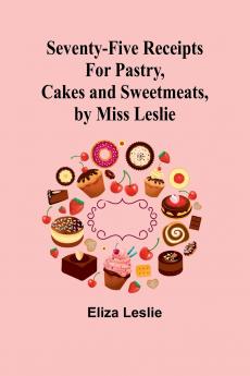 Seventy-Five Receipts for Pastry Cakes and Sweetmeats by Miss Leslie
